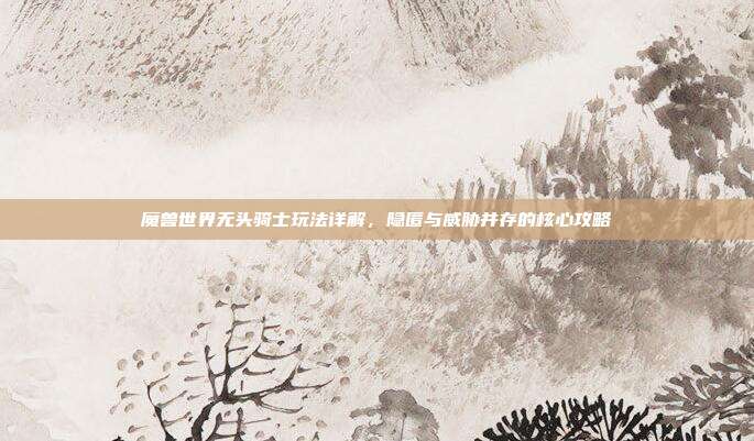 魔兽世界无头骑士玩法详解,隐匿与威胁并存的核心攻略