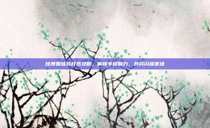 炫舞姐妹装打造攻略，解锁专属魅力，共同闪耀赛场