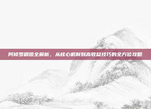 阿修罗刷图全解析，从核心机制到高收益技巧的全方位攻略