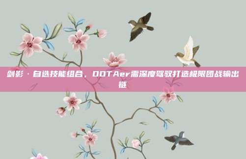剑影·自选技能组合，DOTAer需深度驾驭打造极限团战输出链