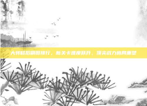 大转移后刷图排行，新关卡难度跃升，顶尖战力格局重塑