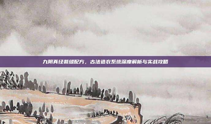九阴真经裁缝配方，古法造衣系统深度解析与实战攻略
