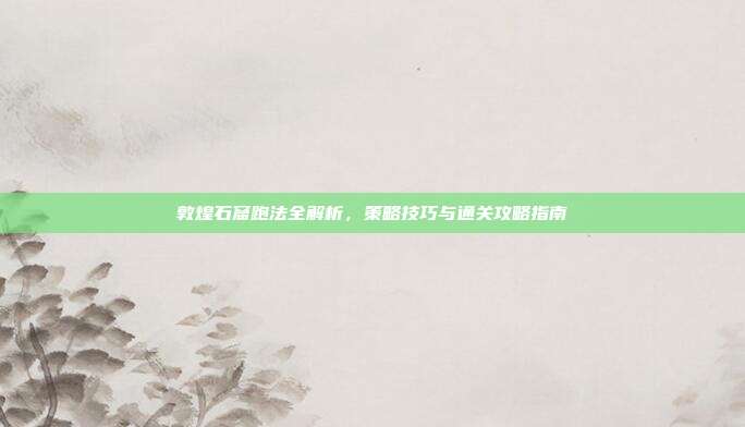 敦煌石窟跑法全解析,策略技巧与通关攻略指南