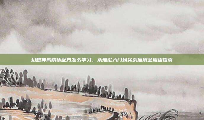 幻想神域精铸配方怎么学习,从理论入门到实战应用全流程指南