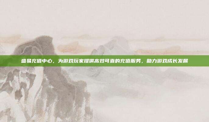 盛易充值中心，为游戏玩家提供高效可靠的充值服务，助力游戏成长发展