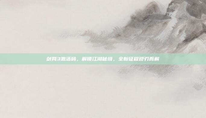 剑网3激活码,解锁江湖秘境,全新征程迎刃而解