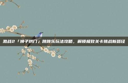 激战2「狮子拱门」跳跳乐玩法攻略,解锁极致关卡挑战新路径