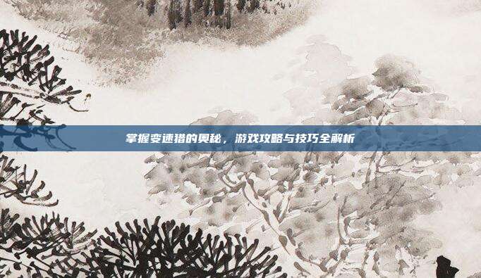 掌握变速猎的奥秘，游戏攻略与技巧全解析