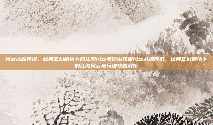 风云武魂传说，经典玄幻剧情下的江湖风云与探索攻略风云武魂传说，经典玄幻剧情下的江湖风云与玩法攻略解析