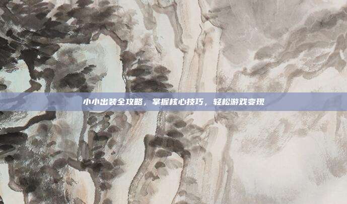 小小出装全攻略,掌握核心技巧,轻松游戏变现