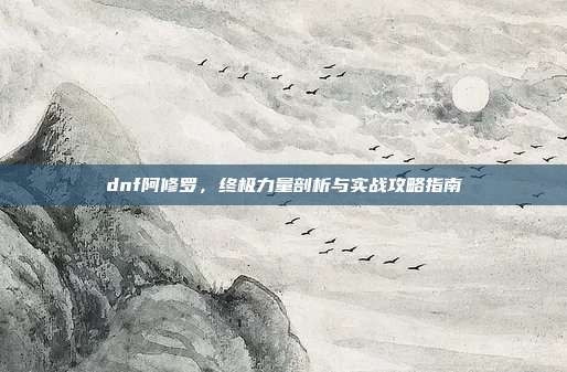 dnf阿修罗,终极力量剖析与实战攻略指南