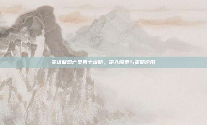 英雄联盟亡灵勇士攻略，深入探索与策略运用