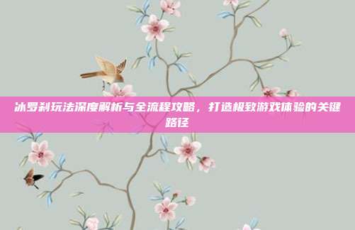 冰罗刹玩法深度解析与全流程攻略，打造极致游戏体验的关键路径