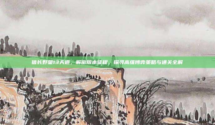 信长野望13天道,解密版本征程,探寻高维博弈策略与通关全解