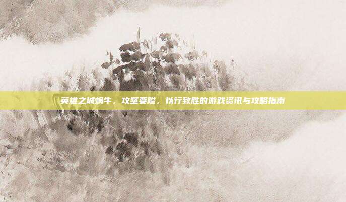 英雄之城蜗牛，攻坚要隘，以行致胜的游戏资讯与攻略指南