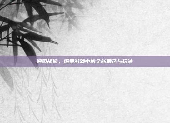 遇见胡璇，探索游戏中的全新角色与玩法