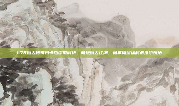 1.76复古传奇月卡版深度解析，畅玩复古江湖，畅享海量福利与进阶玩法