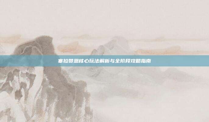 塞拉赞恩核心玩法解析与全阶段攻略指南