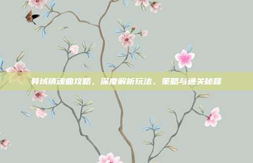 异域镇魂曲攻略，深度解析玩法、策略与通关秘籍