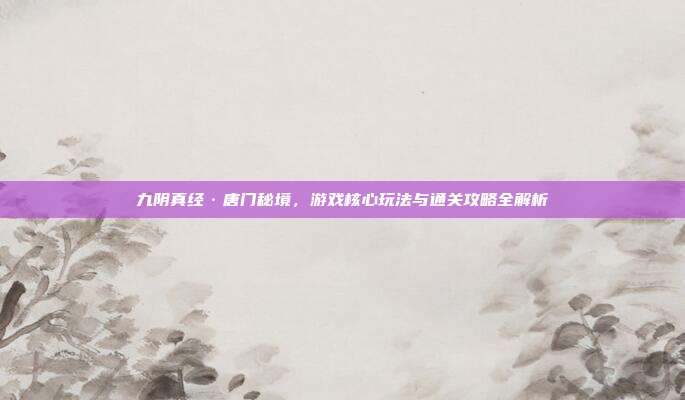 九阴真经·唐门秘境，游戏核心玩法与通关攻略全解析