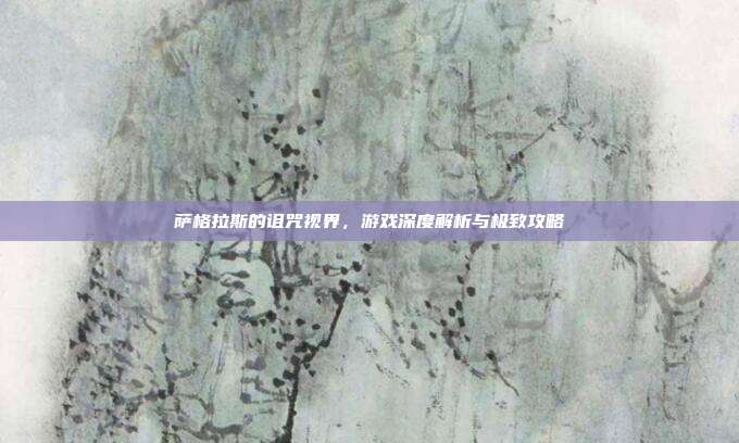 萨格拉斯的诅咒视界，游戏深度解析与极致攻略