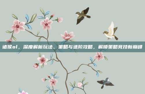 诸侯ol,深度解析玩法、策略与进阶攻略,解锁策略竞技新巅峰