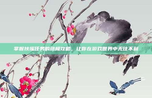 掌握扶摇任务的终极攻略，让你在游戏世界中无往不利