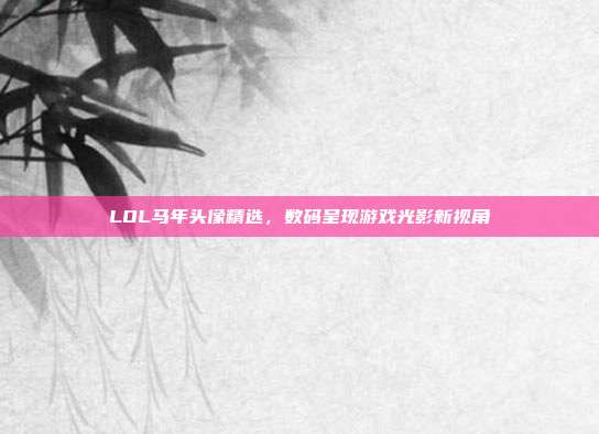 LOL马年头像精选,数码呈现游戏光影新视角