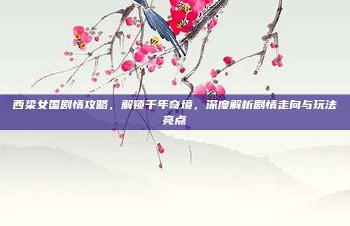 西梁女国剧情攻略,解锁千年奇境,深度解析剧情走向与玩法亮点