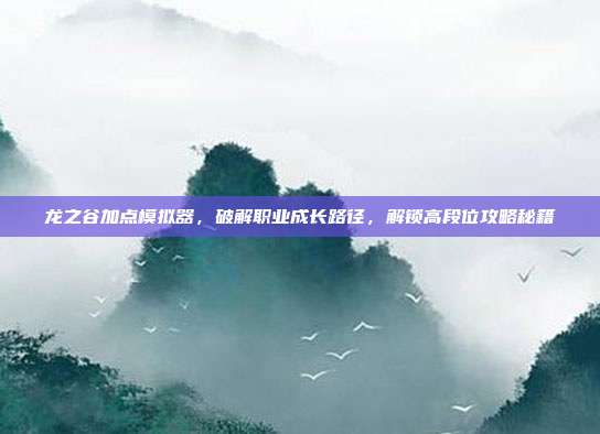 龙之谷加点模拟器，破解职业成长路径，解锁高段位攻略秘籍