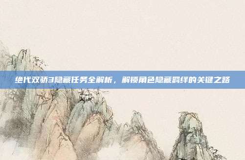 绝代双骄3隐藏任务全解析,解锁角色隐藏羁绊的关键之路