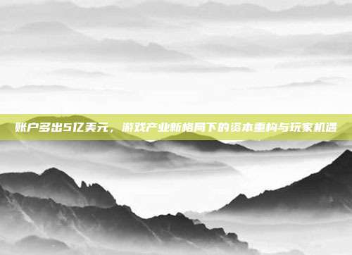 账户多出5亿美元,游戏产业新格局下的资本重构与玩家机遇