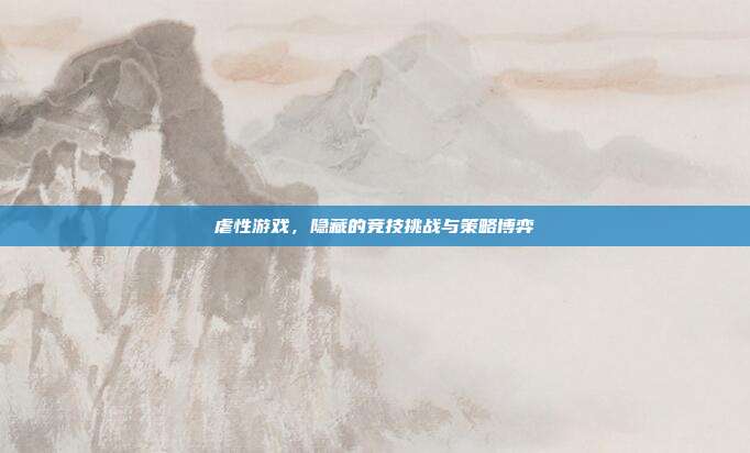 虐性游戏,隐藏的竞技挑战与策略博弈