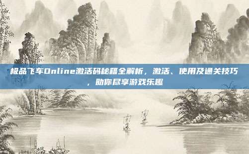 极品飞车Online激活码秘籍全解析,激活、使用及通关技巧,助你尽享游戏乐趣