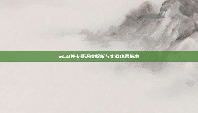 wCG外卡赛深度解析与实战攻略指南