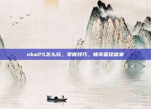 nba25怎么玩,掌握技巧,畅享篮球盛宴