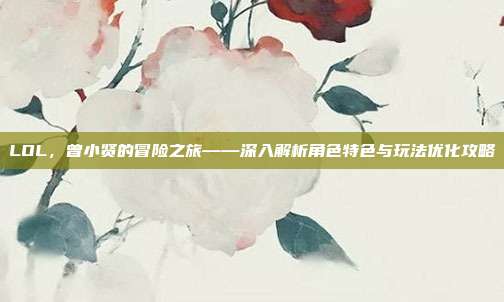 LOL,曾小贤的冒险之旅——深入解析角色特色与玩法优化攻略