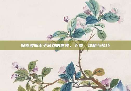 探索波斯王子游戏的世界,下载、攻略与技巧