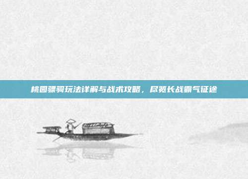 桃园骠骑玩法详解与战术攻略,尽览长战霸气征途