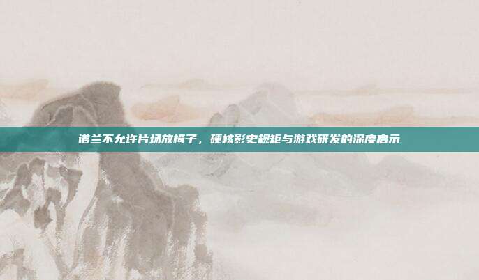 诺兰不允许片场放椅子，硬核影史规矩与游戏研发的深度启示