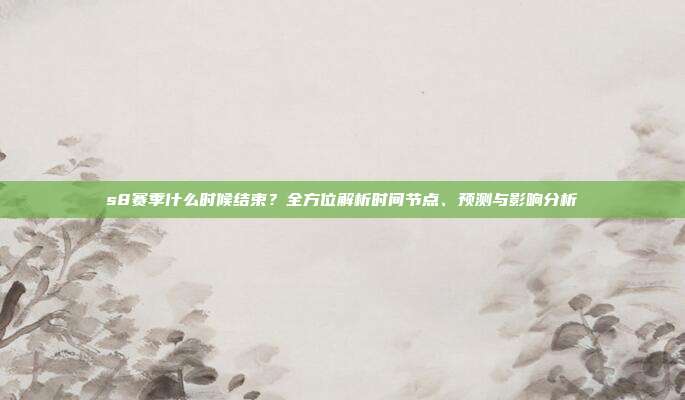 s8赛季什么时候结束？全方位解析时间节点、预测与影响分析