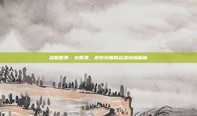 战机世界·火箭弹,逆势突围的战术终极解析