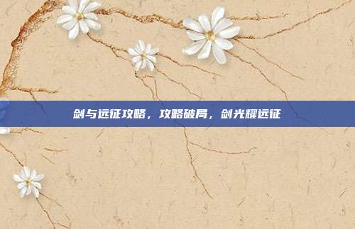 剑与远征攻略,攻略破局,剑光耀远征