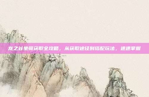 龙之谷坐骑获取全攻略,从获取途径到搭配玩法,速速掌握