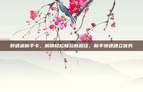 醉逍遥新手卡，解锁轻松畅玩新路径，新手快速建立优势