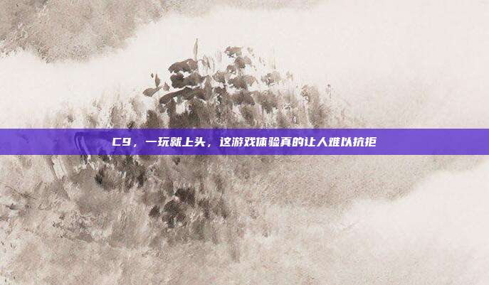 C9，一玩就上头，这游戏体验真的让人难以抗拒
