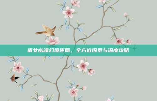 倩女幽魂幻境迷局,全方位探索与深度攻略