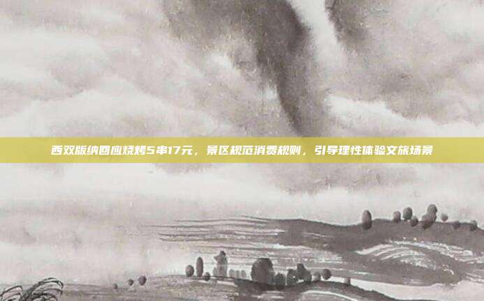 西双版纳回应烧烤5串17元，景区规范消费规则，引导理性体验文旅场景