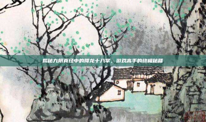 揭秘九阴真经中的降龙十八掌,游戏高手的终极秘籍
