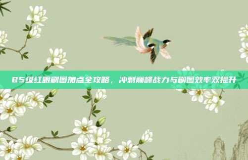 85级红眼刷图加点全攻略,冲刺巅峰战力与刷图效率双提升